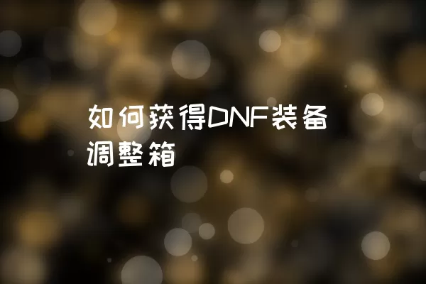 如何获得DNF装备调整箱